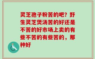 灵芝孢子粉苦的吧？野生灵芝煲汤苦的好还是不苦的好市场上卖的有些不苦的有些苦的，那种好