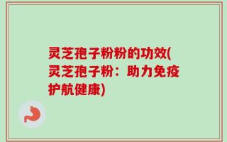 灵芝孢子粉粉的功效(灵芝孢子粉：助力免疫护航健康)