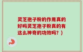 灵芝孢子粉的作用真的好吗灵芝孢子粉真的有这么神奇的功效吗？)