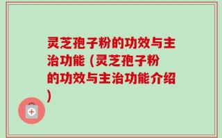 灵芝孢子粉的功效与主治功能 (灵芝孢子粉的功效与主治功能介绍)