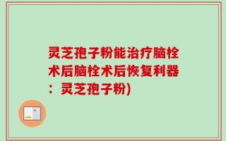 灵芝孢子粉能治疗脑栓术后脑栓术后恢复利器：灵芝孢子粉)