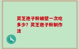灵芝孢子粉破壁一次吃多少？灵芝孢子粉制作法