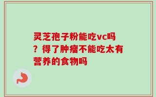 灵芝孢子粉能吃vc吗？得了肿瘤不能吃太有营养的食物吗