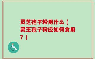 灵芝孢子粉用什么 (灵芝孢子粉应如何食用？)