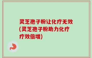 灵芝孢子粉让化疗无效(灵芝孢子粉助力化疗疗效倍增)