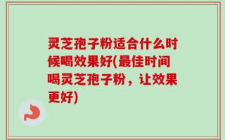 灵芝孢子粉适合什么时候喝效果好(最佳时间喝灵芝孢子粉，让效果更好)