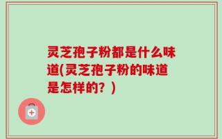 灵芝孢子粉都是什么味道(灵芝孢子粉的味道是怎样的？)