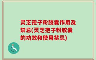 灵芝孢子粉胶囊作用及禁忌(灵芝孢子粉胶囊的功效和使用禁忌)