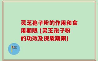 灵芝孢子粉的作用和食用期限 (灵芝孢子粉的功效及保质期限)