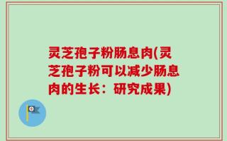灵芝孢子粉肠息肉(灵芝孢子粉可以减少肠息肉的生长：研究成果)