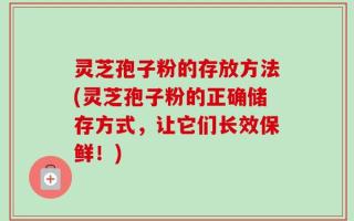 灵芝孢子粉的存放方法(灵芝孢子粉的正确储存方式，让它们长效保鲜！)