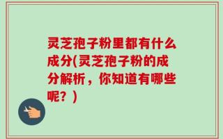 灵芝孢子粉里都有什么成分(灵芝孢子粉的成分解析，你知道有哪些呢？)