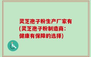 灵芝孢子粉生产厂家有(灵芝孢子粉制造商：健康有保障的选择)