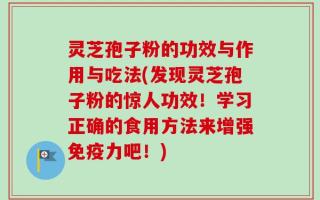 灵芝孢子粉的功效与作用与吃法(发现灵芝孢子粉的惊人功效！学习正确的食用方法来增强免疫力吧！)