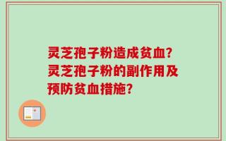 灵芝孢子粉造成贫血？灵芝孢子粉的副作用及预防贫血措施？