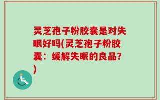 灵芝孢子粉胶囊是对失眠好吗(灵芝孢子粉胶囊：缓解失眠的良品？)