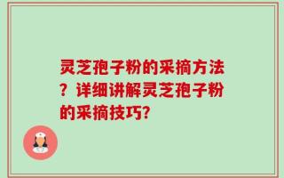 灵芝孢子粉的采摘方法？详细讲解灵芝孢子粉的采摘技巧？