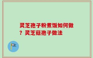 灵芝孢子粉煮饭如何做？灵芝菇孢子做法