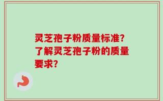 灵芝孢子粉质量标准？了解灵芝孢子粉的质量要求？