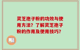 灵芝孢子粉的功效与使用方法？了解灵芝孢子粉的作用及使用技巧？