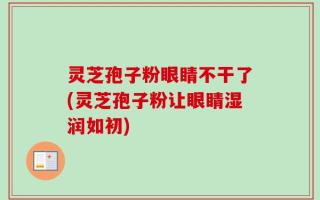 灵芝孢子粉眼睛不干了(灵芝孢子粉让眼睛湿润如初)