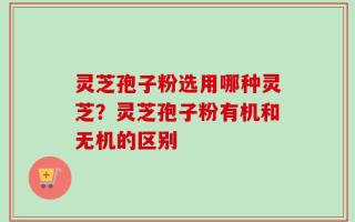灵芝孢子粉选用哪种灵芝？灵芝孢子粉有机和无机的区别