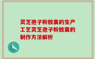 灵芝孢子粉胶囊的生产工艺灵芝孢子粉胶囊的制作方法解析