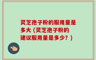 灵芝孢子粉的服用量是多大 (灵芝孢子粉的建议服用量是多少？)