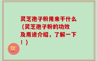 灵芝孢子粉用来干什么 (灵芝孢子粉的功效及用途介绍，了解一下！)