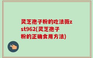 灵芝孢子粉的吃法薇zst962(灵芝孢子粉的正确食用方法)