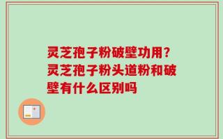 灵芝孢子粉破壁功用？灵芝孢子粉头道粉和破壁有什么区别吗