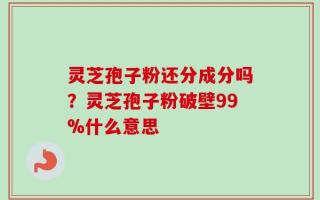 灵芝孢子粉还分成分吗？灵芝孢子粉破壁99%什么意思