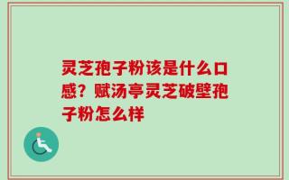 灵芝孢子粉该是什么口感？赋汤亭灵芝破壁孢子粉怎么样