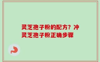 灵芝孢子粉的配方？冲灵芝孢子粉正确步骤