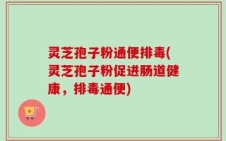 灵芝孢子粉通便排毒(灵芝孢子粉促进肠道健康，排毒通便)