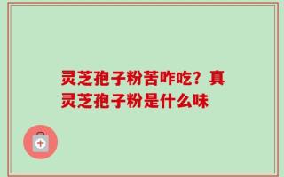 灵芝孢子粉苦咋吃？真灵芝孢子粉是什么味