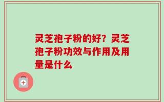 灵芝孢子粉的好？灵芝孢子粉功效与作用及用量是什么