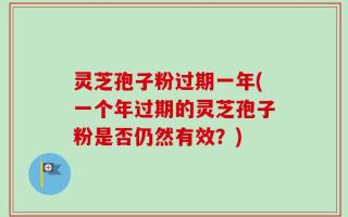灵芝孢子粉过期一年(一个年过期的灵芝孢子粉是否仍然有效？)