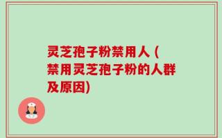 灵芝孢子粉禁用人 (禁用灵芝孢子粉的人群及原因)
