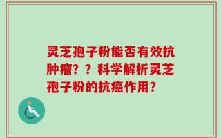 灵芝孢子粉能否有效抗肿瘤？？科学解析灵芝孢子粉的抗癌作用？