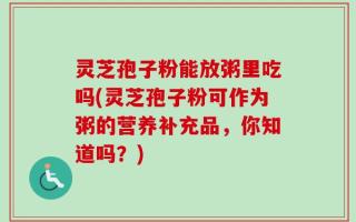 灵芝孢子粉能放粥里吃吗(灵芝孢子粉可作为粥的营养补充品，你知道吗？)