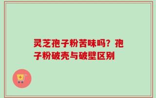 灵芝孢子粉苦味吗？孢子粉破壳与破壁区别