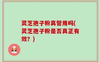 灵芝孢子粉真管用吗(灵芝孢子粉是否真正有效？)