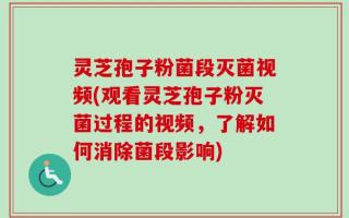 灵芝孢子粉菌段灭菌视频(观看灵芝孢子粉灭菌过程的视频，了解如何消除菌段影响)