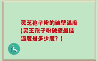 灵芝孢子粉的破壁温度(灵芝孢子粉破壁最佳温度是多少度？)