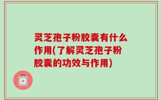 灵芝孢子粉胶囊有什么作用(了解灵芝孢子粉胶囊的功效与作用)
