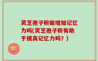 灵芝孢子粉能增加记忆力吗(灵芝孢子粉有助于提高记忆力吗？)