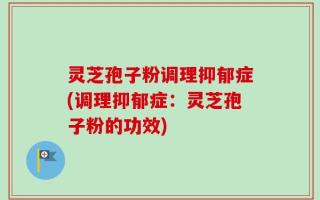 灵芝孢子粉调理抑郁症(调理抑郁症：灵芝孢子粉的功效)
