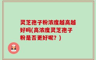 灵芝孢子粉浓度越高越好吗(高浓度灵芝孢子粉是否更好呢？)