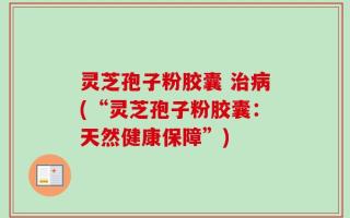 灵芝孢子粉胶囊 治病(“灵芝孢子粉胶囊：天然健康保障”)